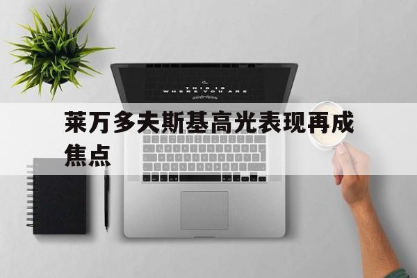 莱万多夫斯基高光表现再成焦点(莱万多夫斯基霸气)