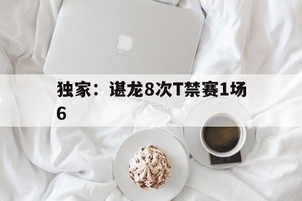 独家：谌龙8次T禁赛1场6的简单介绍