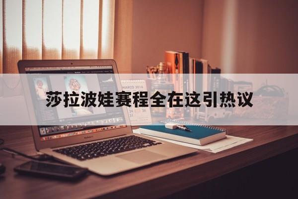 莎拉波娃赛程全在这引热议(武贾西奇说莎拉波娃干起来像田鸡)